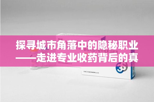 洛阳探寻城市角落中的隐秘职业——走进专业收药背后的真相