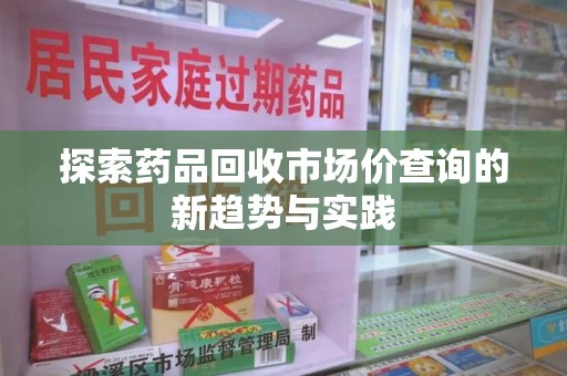 洛阳探索药品回收市场价查询的新趋势与实践