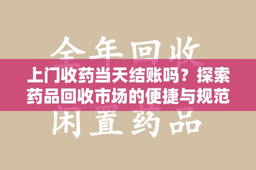 洛阳上门收药当天结账吗？探索药品回收市场的便捷与规范