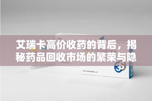 洛阳艾瑞卡高价收药的背后，揭秘药品回收市场的繁荣与隐忧