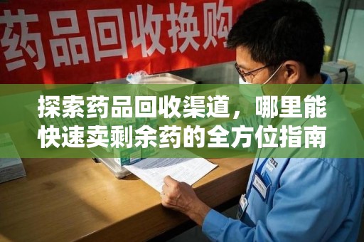 洛阳探索药品回收渠道，哪里能快速卖剩余药的全方位指南