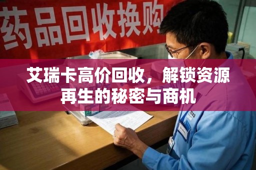 洛阳艾瑞卡高价回收，解锁资源再生的秘密与商机