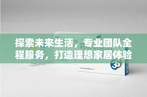 洛阳探索未来生活，专业团队全程服务，打造理想家居体验