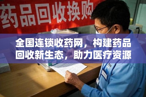 洛阳全国连锁收药网，构建药品回收新生态，助力医疗资源优化