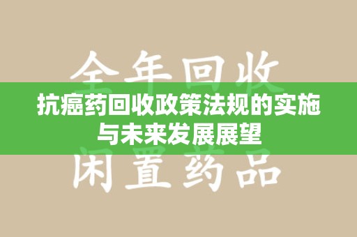 洛阳抗癌药回收政策法规的实施与未来发展展望