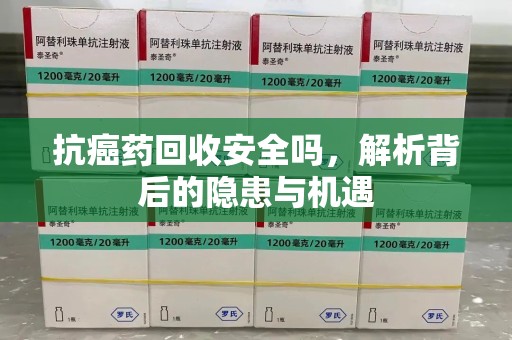 洛阳抗癌药回收安全吗，解析背后的隐患与机遇