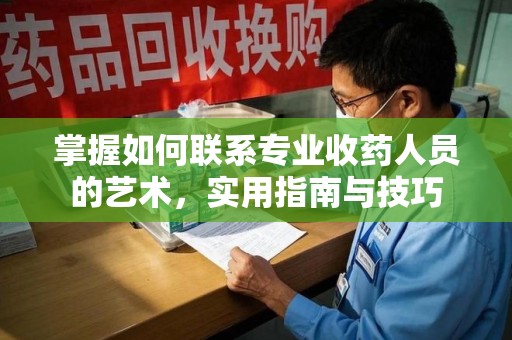 洛阳掌握如何联系专业收药人员的艺术，实用指南与技巧