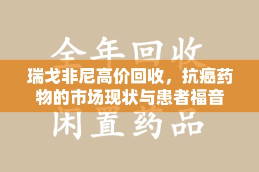 洛阳瑞戈非尼高价回收，抗癌药物的市场现状与患者福音