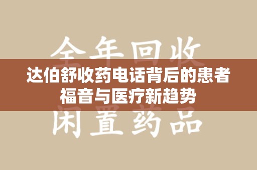 洛阳达伯舒收药电话背后的患者福音与医疗新趋势