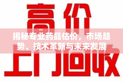 洛阳揭秘专业药品估价，市场趋势、技术革新与未来发展