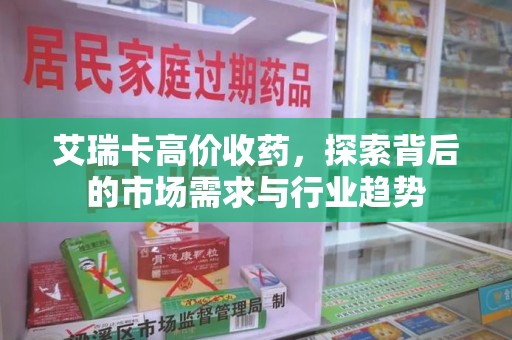 洛阳艾瑞卡高价收药，探索背后的市场需求与行业趋势