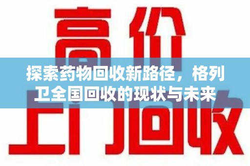 洛阳探索药物回收新路径，格列卫全国回收的现状与未来