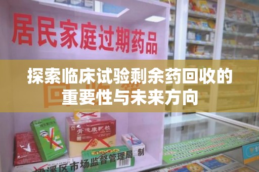 洛阳探索临床试验剩余药回收的重要性与未来方向