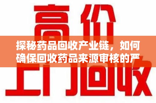 洛阳探秘药品回收产业链，如何确保回收药品来源审核的严谨性？