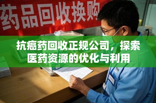 洛阳抗癌药回收正规公司，探索医药资源的优化与利用