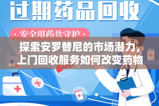 洛阳探索安罗替尼的市场潜力，上门回收服务如何改变药物流通生态
