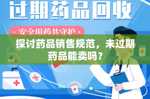 洛阳探讨药品销售规范，未过期药品能卖吗？