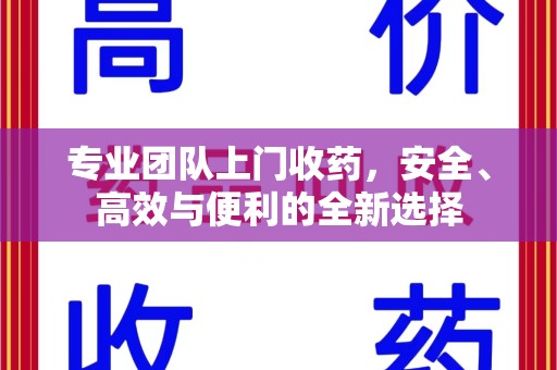 洛阳专业团队上门收药，安全、高效与便利的全新选择