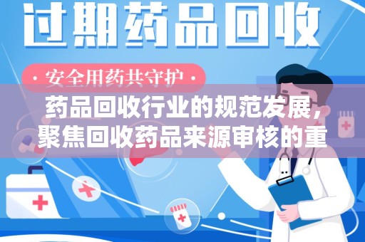 洛阳药品回收行业的规范发展，聚焦回收药品来源审核的重要性