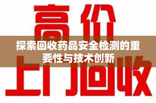 洛阳探索回收药品安全检测的重要性与技术创新