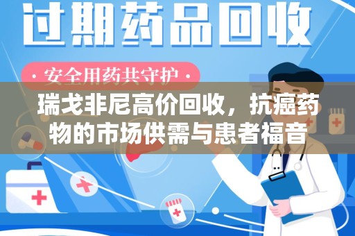 洛阳瑞戈非尼高价回收，抗癌药物的市场供需与患者福音