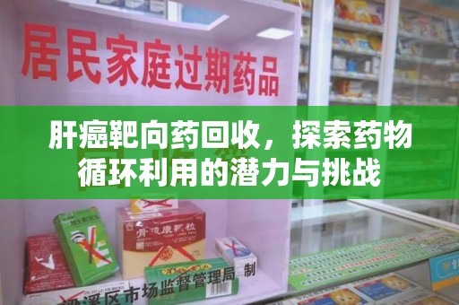 洛阳肝癌靶向药回收，探索药物循环利用的潜力与挑战