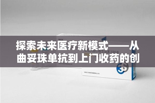 洛阳探索未来医疗新模式——从曲妥珠单抗到上门收药的创新实践