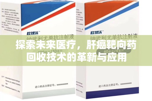 洛阳探索未来医疗，肝癌靶向药回收技术的革新与应用