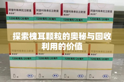 洛阳探索槐耳颗粒的奥秘与回收利用的价值