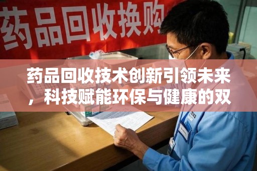 洛阳药品回收技术创新引领未来，科技赋能环保与健康的双重突破