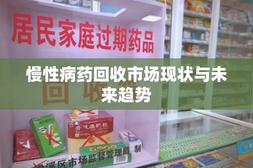洛阳慢性病药回收市场现状与未来趋势