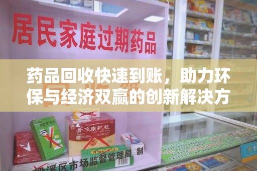 洛阳药品回收快速到账，助力环保与经济双赢的创新解决方案