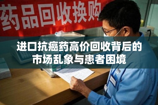 洛阳进口抗癌药高价回收背后的市场乱象与患者困境