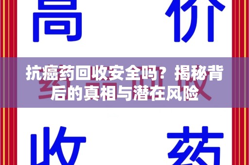 洛阳抗癌药回收安全吗？揭秘背后的真相与潜在风险