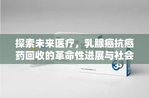 洛阳探索未来医疗，乳腺癌抗癌药回收的革命性进展与社会影响
