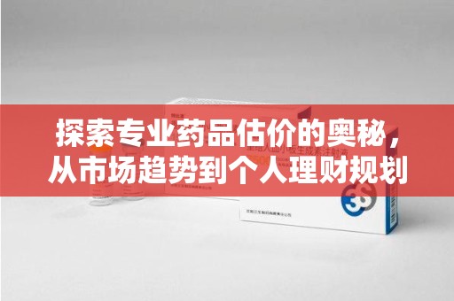 洛阳探索专业药品估价的奥秘，从市场趋势到个人理财规划