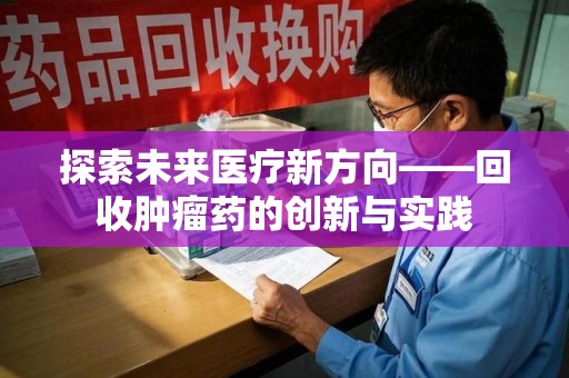 洛阳探索未来医疗新方向——回收肿瘤药的创新与实践