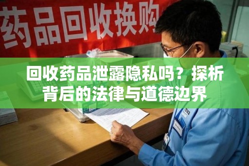 洛阳回收药品泄露隐私吗？探析背后的法律与道德边界