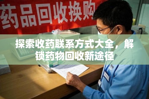 洛阳探索收药联系方式大全，解锁药物回收新途径