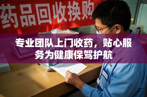 洛阳专业团队上门收药，贴心服务为健康保驾护航