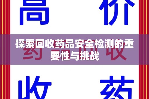 洛阳探索回收药品安全检测的重要性与挑战