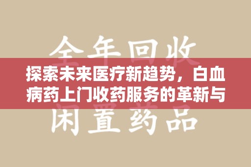 洛阳探索未来医疗新趋势，白血病药上门收药服务的革新与意义