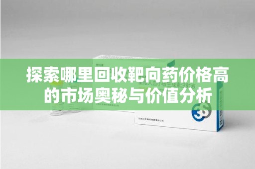 洛阳探索哪里回收靶向药价格高的市场奥秘与价值分析