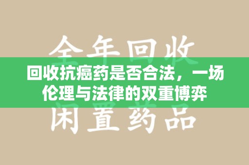 洛阳回收抗癌药是否合法，一场伦理与法律的双重博弈