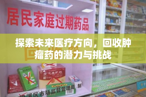 洛阳探索未来医疗方向，回收肿瘤药的潜力与挑战