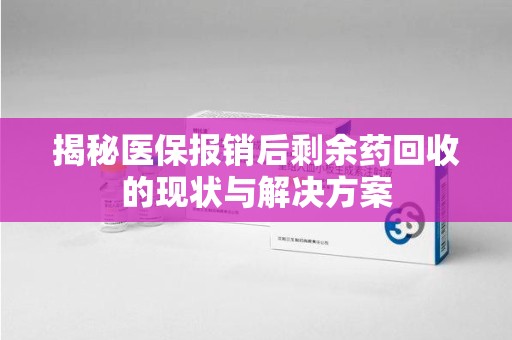 洛阳揭秘医保报销后剩余药回收的现状与解决方案