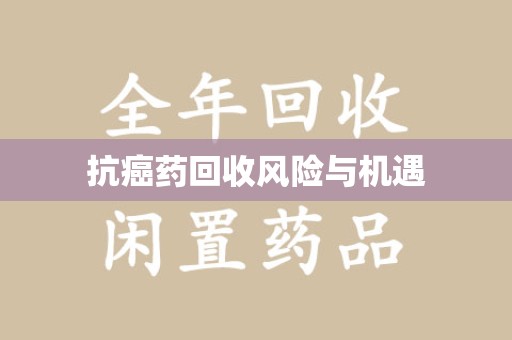 洛阳抗癌药回收风险与机遇