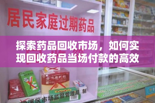 洛阳探索药品回收市场，如何实现回收药品当场付款的高效模式