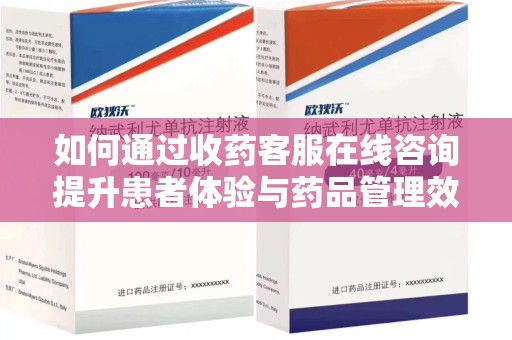 洛阳如何通过收药客服在线咨询提升患者体验与药品管理效率