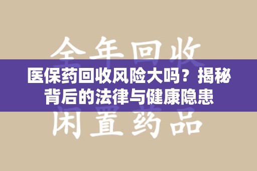 洛阳医保药回收风险大吗？揭秘背后的法律与健康隐患